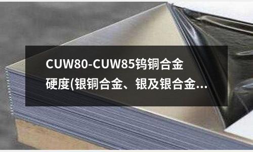 CUW80-CUW85鎢銅合金硬度(銀銅合金、銀及銀合金材料介紹)