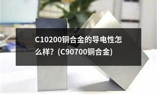 C10200銅合金的導電性怎么樣？(C90700銅合金)