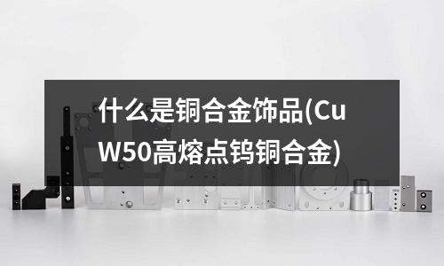 什么是銅合金飾品(CuW50高熔點鎢銅合金)