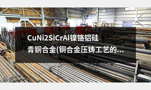 CuNi2SiCrAl鎳鉻鋁硅青銅合金(銅合金壓鑄工藝的研究)