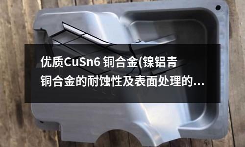 優質CuSn6 銅合金(鎳鋁青銅合金的耐蝕性及表面處理的研究)
