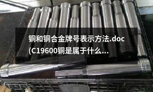 銅和銅合金牌號表示方法.doc(C19600銅是屬于什么類型的銅合金)