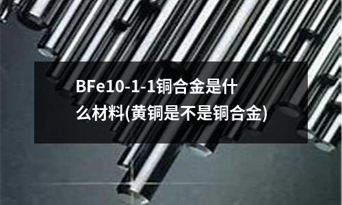 BFe10-1-1銅合金是什么材料(黃銅是不是銅合金)