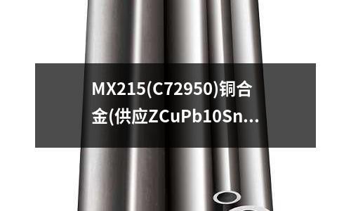 MX215(C72950)銅合金(供應(yīng)ZCuPb10Sn10鑄造銅合金)