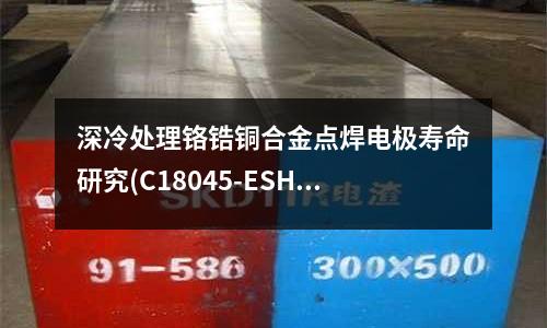 深冷處理鉻鋯銅合金點焊電極壽命研究(C18045-ESH銅合金延展性好)