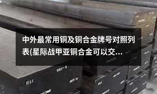 中外最常用銅及銅合金牌號(hào)對(duì)照列表(星際戰(zhàn)甲亞銅合金可以交易嗎)