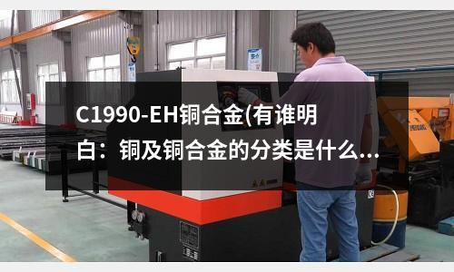 C1990-EH銅合金(有誰(shuí)明白：銅及銅合金的分類(lèi)是什么？)