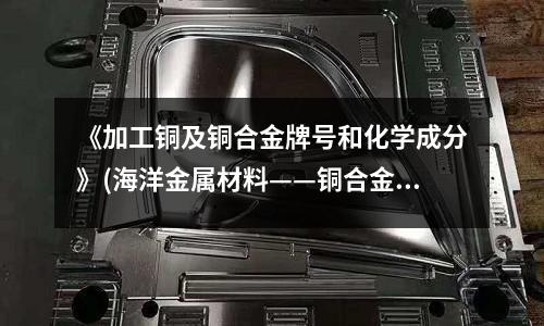 《加工銅及銅合金牌號和化學成分》(海洋金屬材料——銅合金)