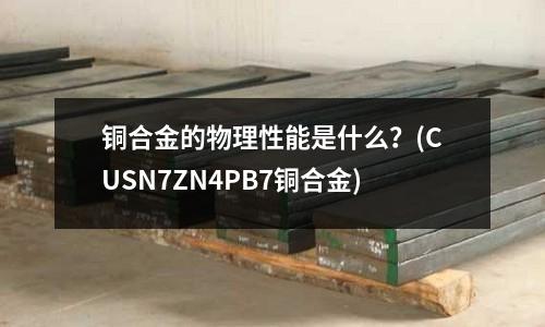 銅合金的物理性能是什么？(CUSN7ZN4PB7銅合金)