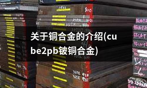關(guān)于銅合金的介紹(cube2pb鈹銅合金)