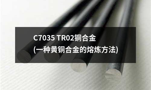 C7035 TR02銅合金(一種黃銅合金的熔煉方法)