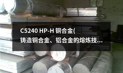C5240 HP-H 銅合金(鑄造銅合金、鋁合金的熔煉技術問題解答)