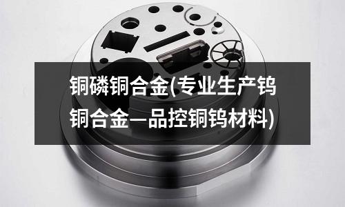 銅磷銅合金(專業生產鎢銅合金—品控銅鎢材料)