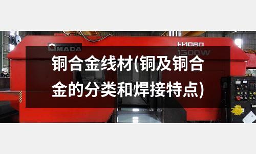 銅合金線材(銅及銅合金的分類和焊接特點)