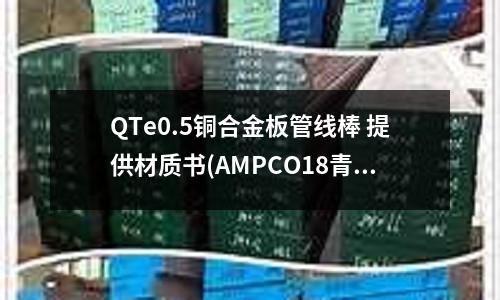 QTe0.5銅合金板管線棒 提供材質書(AMPCO18青銅合金)