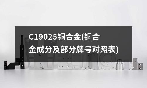 C19025銅合金(銅合金成分及部分牌號對照表)