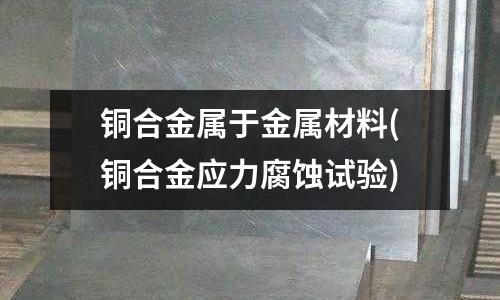銅合金屬于金屬材料(銅合金應力腐蝕試驗)