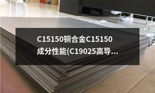 C15150銅合金C15150成分性能(C19025高導(dǎo)電電子銅合金)