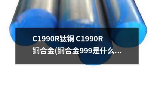 C1990R鈦銅 C1990R銅合金(銅合金999是什么意思)