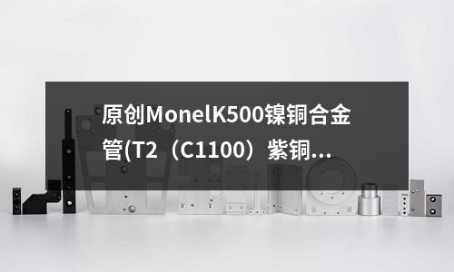 原創MonelK500鎳銅合金管(T2(C1100)紫銅板沖壓銅帶銅合金)