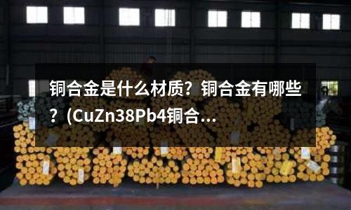 銅合金是什么材質？銅合金有哪些？(CuZn38Pb4銅合金線管板棒帶排)