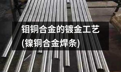 鉬銅合金的鍍金工藝(鎳銅合金焊條)