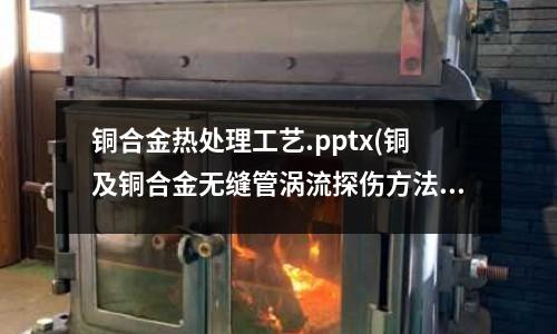 銅合金熱處理工藝.pptx(銅及銅合金無縫管渦流探傷方法檢測標(biāo)準(zhǔn))