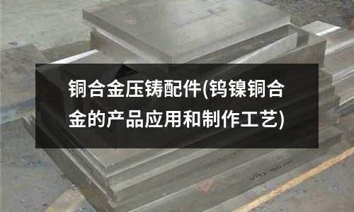 銅合金壓鑄配件(鎢鎳銅合金的產(chǎn)品應(yīng)用和制作工藝)