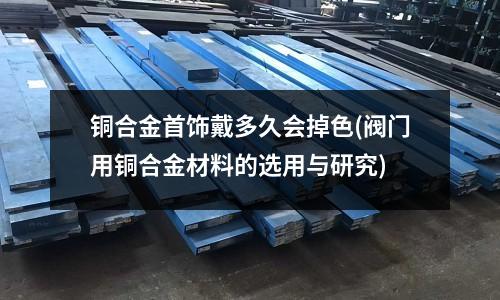 銅合金首飾戴多久會掉色(閥門用銅合金材料的選用與研究)