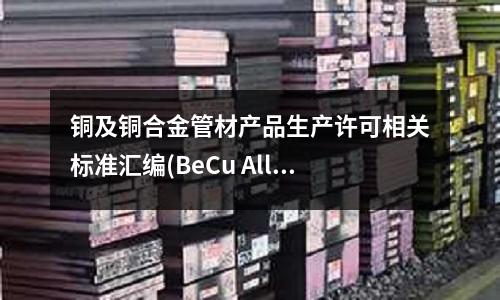 銅及銅合金管材產品生產許可相關標準匯編(BeCu Alloy 10銅合金)