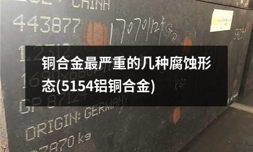 銅合金最嚴(yán)重的幾種腐蝕形態(tài)(5154鋁銅合金)