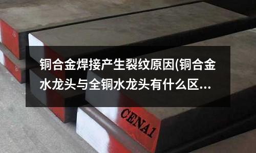 銅合金焊接產(chǎn)生裂紋原因(銅合金水龍頭與全銅水龍頭有什么區(qū)別？)