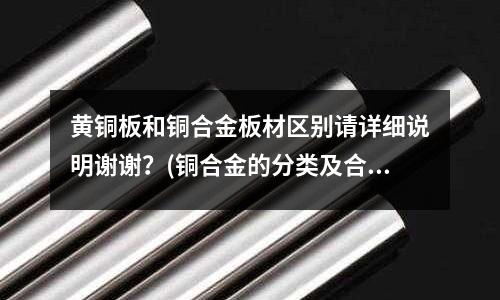 黃銅板和銅合金板材區別請詳細說明謝謝？(銅合金的分類及合金元素的作用)