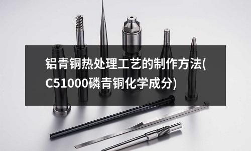 鋁青銅熱處理工藝的制作方法(C51000磷青銅化學(xué)成分)