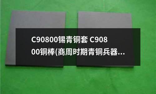 C90800錫青銅套 C90800銅棒(商周時期青銅兵器的合金成分)