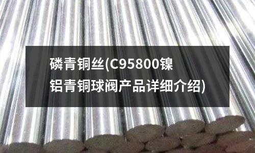 磷青銅絲(C95800鎳鋁青銅球閥產(chǎn)品詳細介紹)