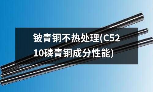 鈹青銅不熱處理(C5210磷青銅成分性能)
