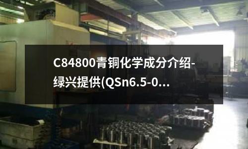 C84800青銅化學成分介紹-綠興提供(QSn6.5-0.1耐磨錫青銅套)