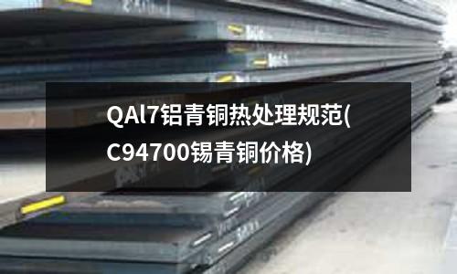 QAl7鋁青銅熱處理規范(C94700錫青銅價格)
