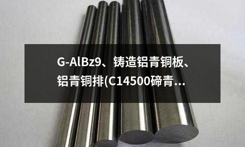 G-AlBz9、鑄造鋁青銅板、鋁青銅排(C14500碲青銅生產工藝性能)