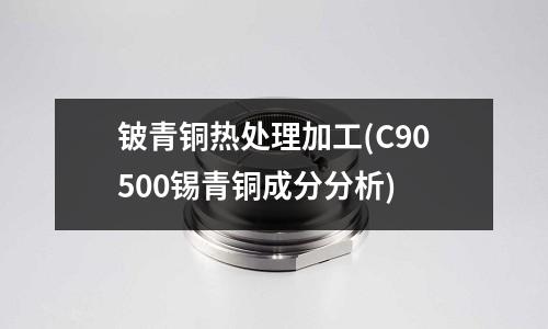 鈹青銅熱處理加工(C90500錫青銅成分分析)