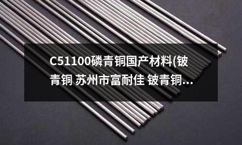 C51100磷青銅國產材料(鈹青銅 蘇州市富耐佳 鈹青銅廠)