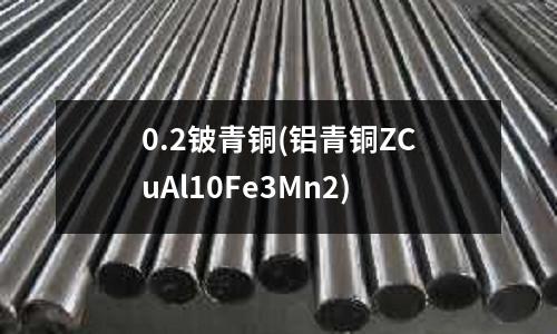 0.2鈹青銅(鋁青銅ZCuAl10Fe3Mn2)
