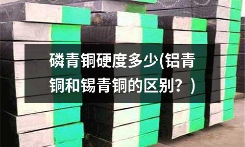 磷青銅硬度多少(鋁青銅和錫青銅的區別？)