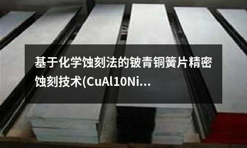 基于化學(xué)蝕刻法的鈹青銅簧片精密蝕刻技術(shù)(CuAl10Ni5Fe4鋁青銅)