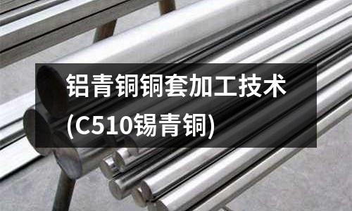 鋁青銅銅套加工技術(shù)(C510錫青銅)