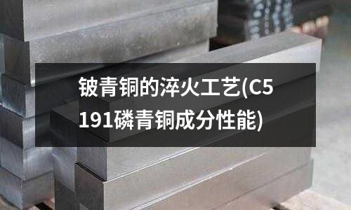 鈹青銅的淬火工藝(C5191磷青銅成分性能)