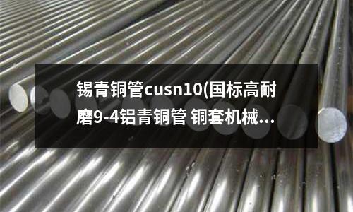 錫青銅管cusn10(國(guó)標(biāo)高耐磨9-4鋁青銅管 銅套機(jī)械性能)