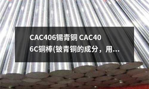 CAC406錫青銅 CAC406C銅棒(鈹青銅的成分，用處？)