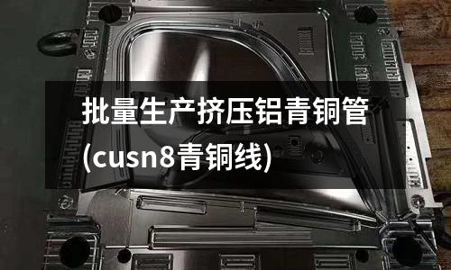 批量生產擠壓鋁青銅管(cusn8青銅線)